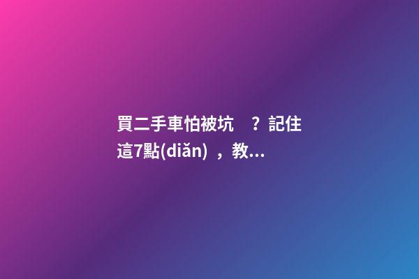 買二手車怕被坑？記住這7點(diǎn)，教你如何選